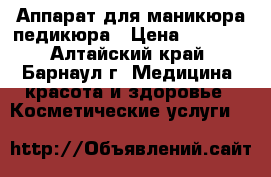 l Аппарат для маникюра/педикюра › Цена ­ 2 500 - Алтайский край, Барнаул г. Медицина, красота и здоровье » Косметические услуги   